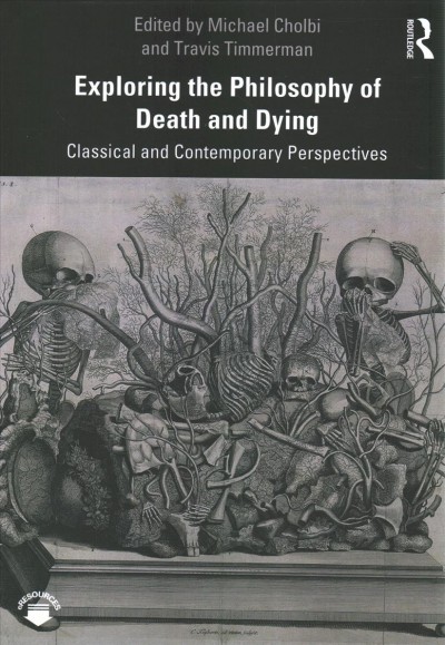 Exploring the philosophy of death and dying : classical and contemporary perspectives / edited by Michael Cholbi and Travis Timmerman.