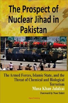 The Prospect of Nuclear Jihad in Pakistan : armed forces, Islamic State, and the threat of chemical and biological terrorism / Musa Khan Jalalzai ; foreword by Noor Dahri.