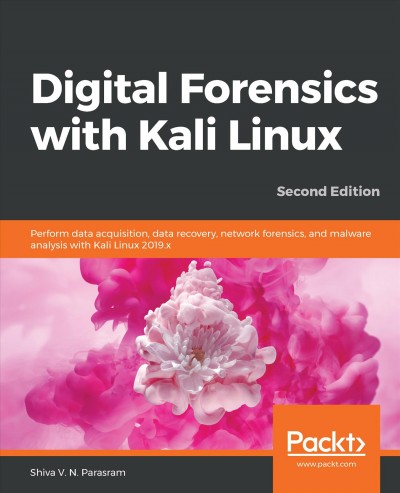 Digital forensics with Kali Linux : perform data acquisition, data recover, network forensics, and malware analysis with Kali Linux 2019x / Shiva V.N. Parasram.