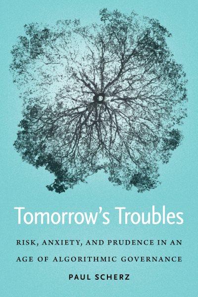 Tomorrow's troubles : risk, anxiety, and prudence in an age of algorithmic governance / Paul Scherz.
