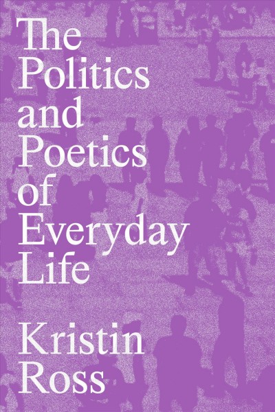 The politics and poetics of everyday life / Kristin Ross.
