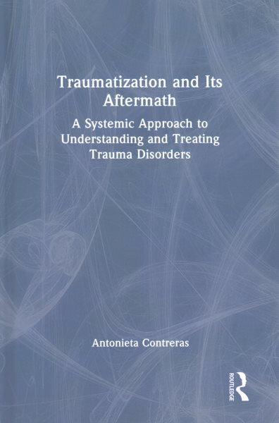 Traumatization and its aftermath : a systemic approach to understanding and treating trauma disorders / Antonieta Contreras.