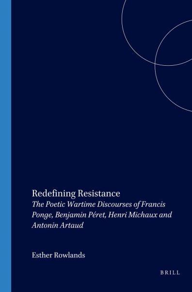 Redefining Resistance : The Poetic Wartime Discourses of Francis Ponge, Benjamin P&#xFFFD;eret, Henri Michaux and Antonin Artaud / Esther Rowlands.