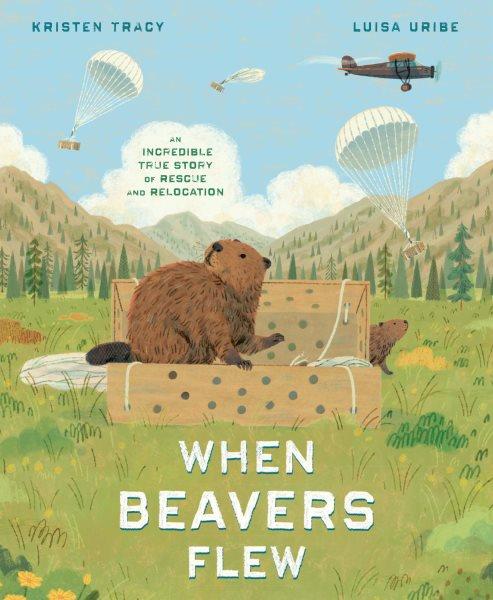 When beavers flew : an incredible true story of rescue and relocation / Kristen Tracy & Luisa Uribe.