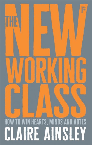 The new working class : how to win hearts, minds and votes / Claire Ainsley.