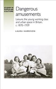 DANGEROUS AMUSEMENTS [electronic resource] : leisure, the young working class and urban space in britain, c. 1870-1939.