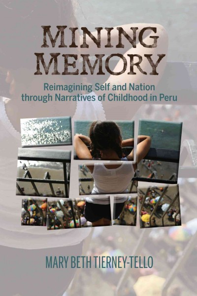 Mining memory : reimagining self and nation through narratives of childhood in Peru / Mary Beth Tierney-Tello.