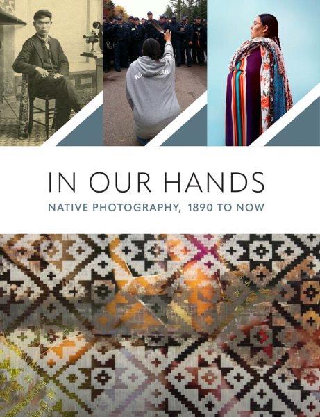 In our hands : native photography, 1890 to now / edited by Jill Ahlberg Yohe, Jaida Grey Eagle, Casey Riley.