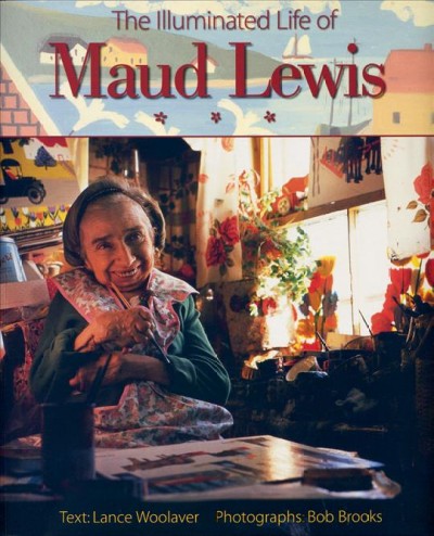 The illuminated life of Maud Lewis / text Lance Woolaver ; photographs, Bob Brooks.