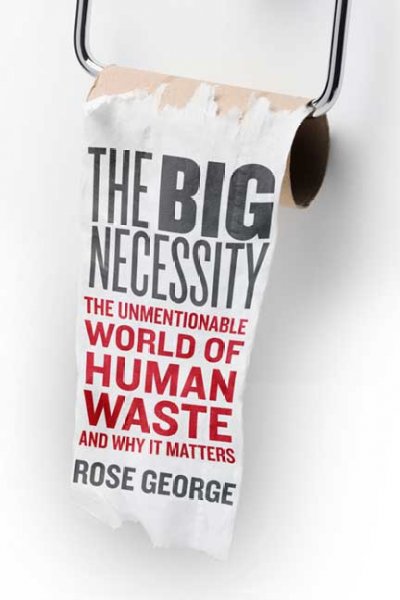 The big necessity : the unmentionable world of human waste and why it matters / Rose George.