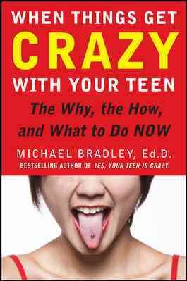 When things get crazy with your teen : the why, the how, and what to do now / Michael Bradley.